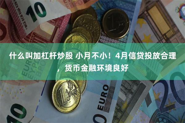 什么叫加杠杆炒股 小月不小！4月信贷投放合理，货币金融环境良好