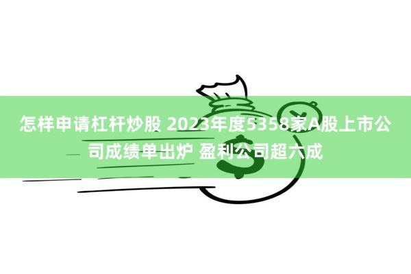 怎样申请杠杆炒股 2023年度5358家A股上市公司成绩单出炉 盈利公司超六成