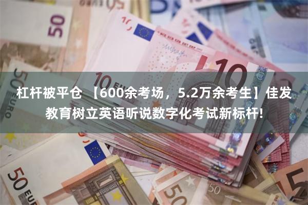 杠杆被平仓 【600余考场，5.2万余考生】佳发教育树立英语听说数字化考试新标杆!