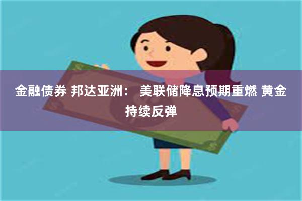 金融债券 邦达亚洲： 美联储降息预期重燃 黄金持续反弹