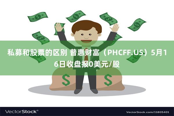 私募和股票的区别 普惠财富（PHCFF.US）5月16日收盘报0美元/股