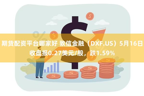 期货配资平台哪家好 敦信金融（DXF.US）5月16日收盘报0.27美元/股，跌1.59%