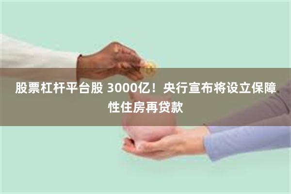 股票杠杆平台股 3000亿！央行宣布将设立保障性住房再贷款