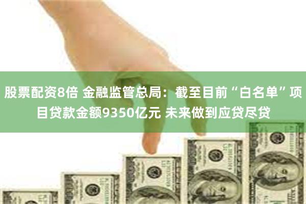 股票配资8倍 金融监管总局：截至目前“白名单”项目贷款金额9350亿元 未来做到应贷尽贷