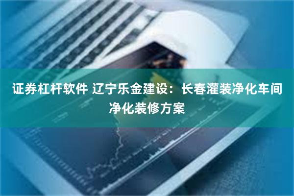 证券杠杆软件 辽宁乐金建设：长春灌装净化车间净化装修方案