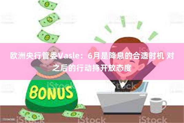 欧洲央行管委Vasle：6月是降息的合适时机 对之后的行动持开放态度