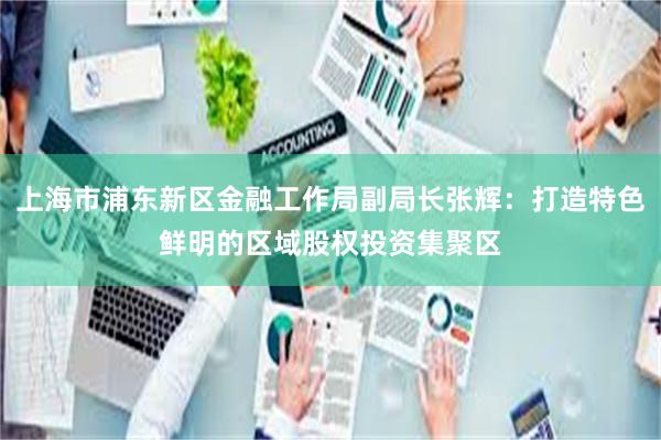 上海市浦东新区金融工作局副局长张辉：打造特色鲜明的区域股权投资集聚区