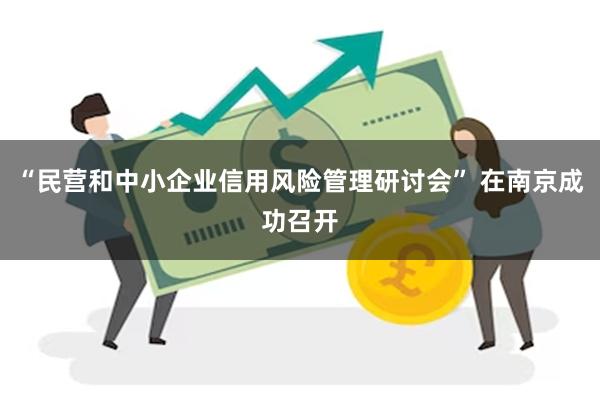 “民营和中小企业信用风险管理研讨会” 在南京成功召开