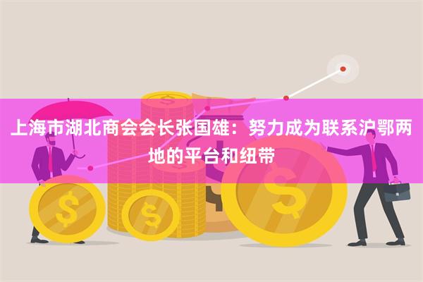 上海市湖北商会会长张国雄：努力成为联系沪鄂两地的平台和纽带