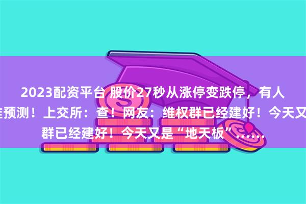 2023配资平台 股价27秒从涨停变跌停，有人竟提前40分钟精准预测！上交所：查！网友：维权群已经建好！今天又是“地天板”……