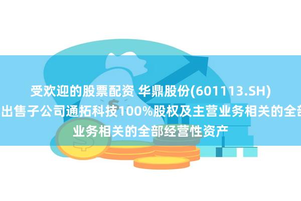 受欢迎的股票配资 华鼎股份(601113.SH)：拟以7亿元出售子公司通拓科技100%股权及主营业务相关的全部经营性资产