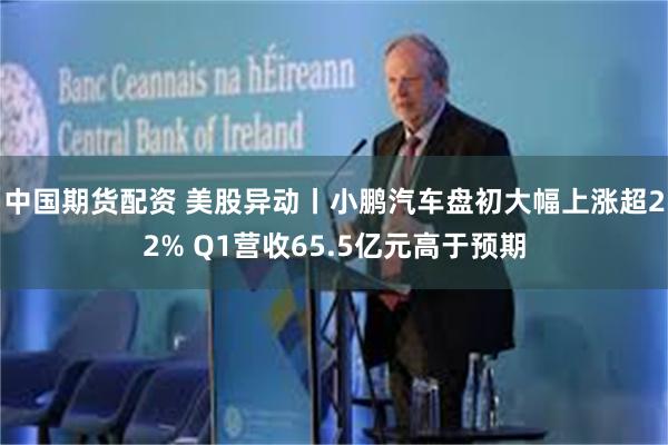 中国期货配资 美股异动丨小鹏汽车盘初大幅上涨超22% Q1营收65.5亿元高于预期