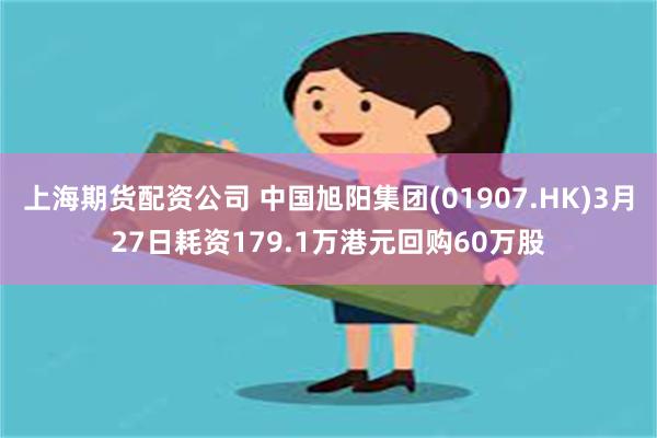 上海期货配资公司 中国旭阳集团(01907.HK)3月27日耗资179.1万港元回购60万股