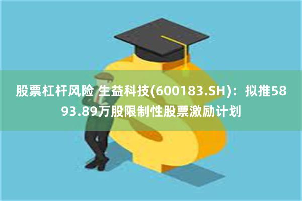 股票杠杆风险 生益科技(600183.SH)：拟推5893.89万股限制性股票激励计划