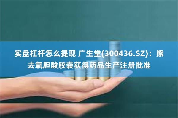 实盘杠杆怎么提现 广生堂(300436.SZ)：熊去氧胆酸胶囊获得药品生产注册批准