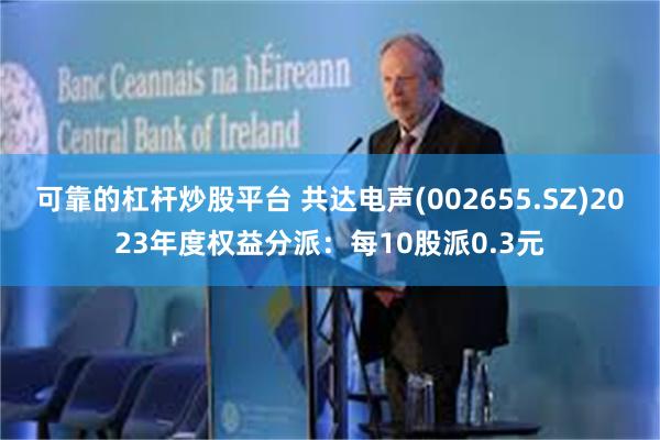 可靠的杠杆炒股平台 共达电声(002655.SZ)2023年度权益分派：每10股派0.3元