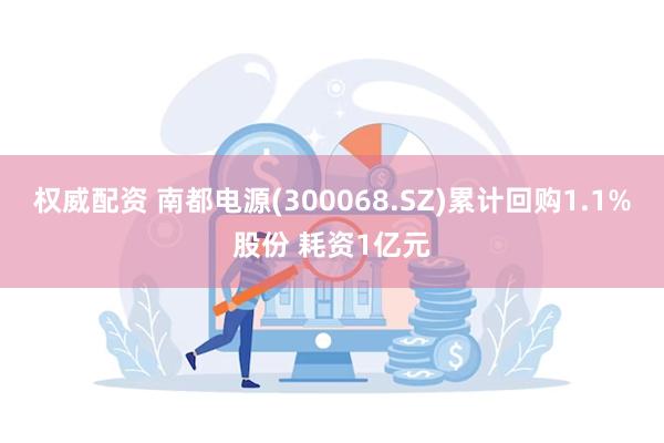 权威配资 南都电源(300068.SZ)累计回购1.1%股份 耗资1亿元