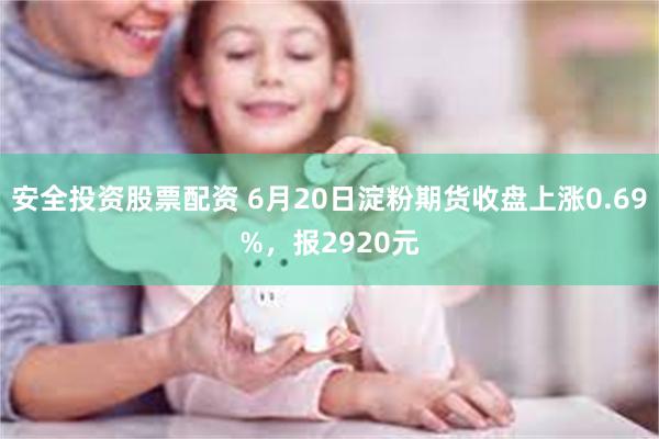 安全投资股票配资 6月20日淀粉期货收盘上涨0.69%，报2920元