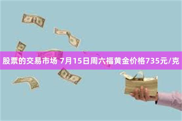 股票的交易市场 7月15日周六福黄金价格735元/克