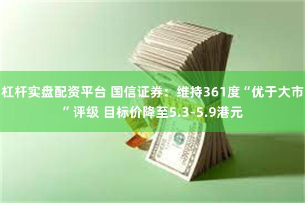 杠杆实盘配资平台 国信证券：维持361度“优于大市”评级 目标价降至5.3-5.9港元