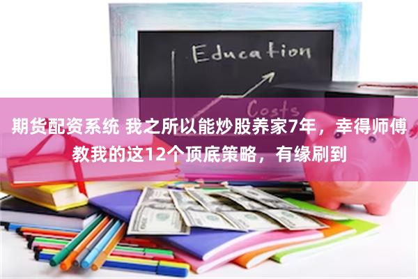 期货配资系统 我之所以能炒股养家7年，幸得师傅教我的这12个顶底策略，有缘刷到