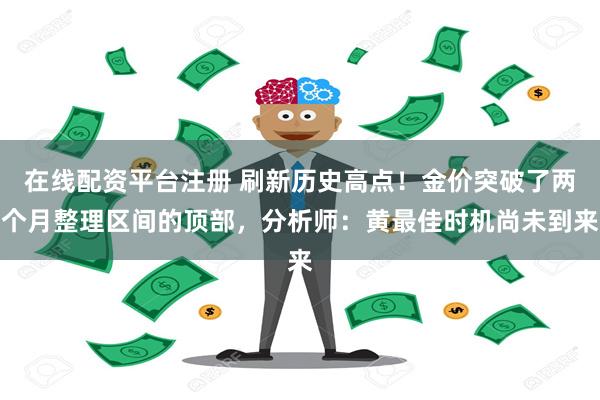 在线配资平台注册 刷新历史高点！金价突破了两个月整理区间的顶部，分析师：黄最佳时机尚未到来