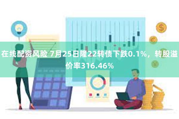 在线配资风险 7月25日隆22转债下跌0.1%，转股溢价率316.46%