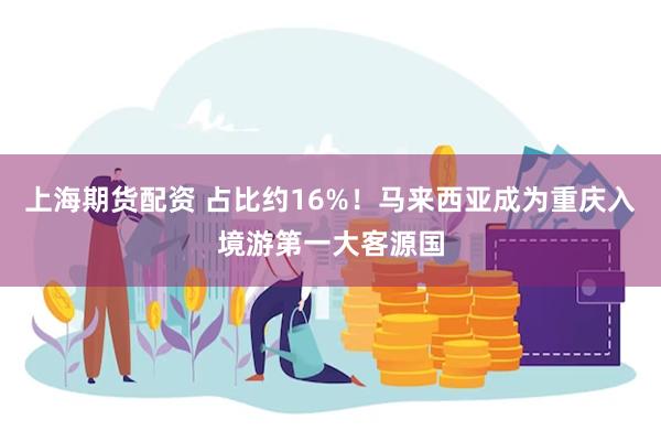 上海期货配资 占比约16%！马来西亚成为重庆入境游第一大客源国