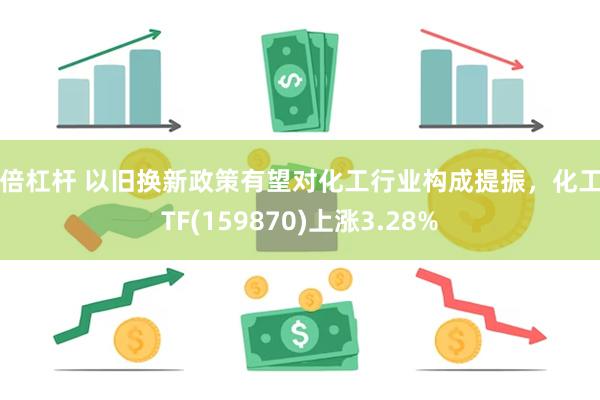 8倍杠杆 以旧换新政策有望对化工行业构成提振，化工ETF(159870)上涨3.28%