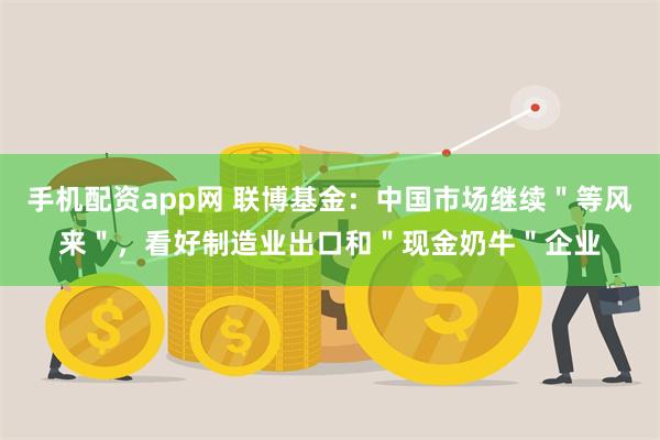 手机配资app网 联博基金：中国市场继续＂等风来＂，看好制造业出口和＂现金奶牛＂企业