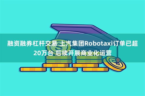 融资融券杠杆交易 上汽集团Robotaxi订单已超20万台 后续开展商业化运营