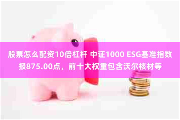 股票怎么配资10倍杠杆 中证1000 ESG基准指数报875.00点，前十大权重包含沃尔核材等