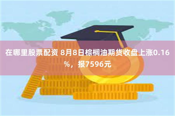 在哪里股票配资 8月8日棕榈油期货收盘上涨0.16%，报7596元