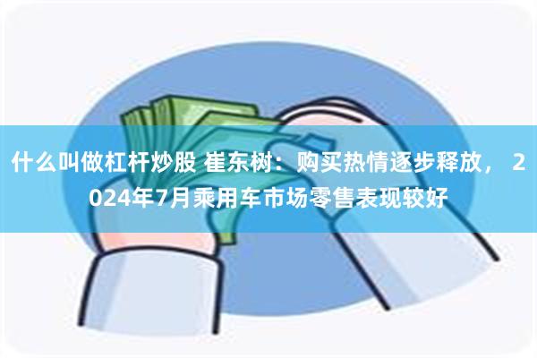 什么叫做杠杆炒股 崔东树：购买热情逐步释放， 2024年7月乘用车市场零售表现较好