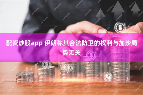 配资炒股app 伊朗称其合法防卫的权利与加沙局势无关