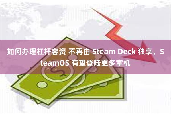 如何办理杠杆容资 不再由 Steam Deck 独享，SteamOS 有望登陆更多掌机