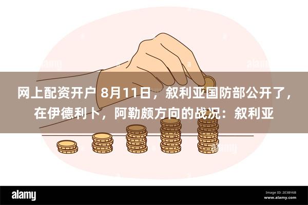 网上配资开户 8月11日，叙利亚国防部公开了，在伊德利卜，阿勒颇方向的战况：叙利亚