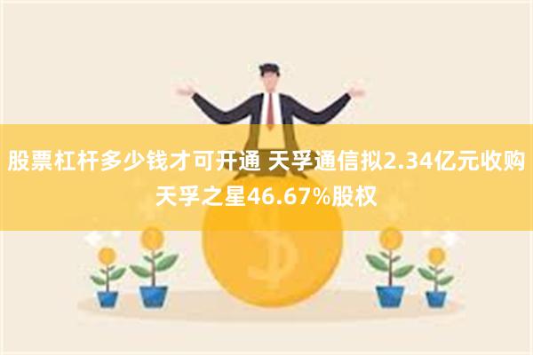 股票杠杆多少钱才可开通 天孚通信拟2.34亿元收购天孚之星46.67%股权