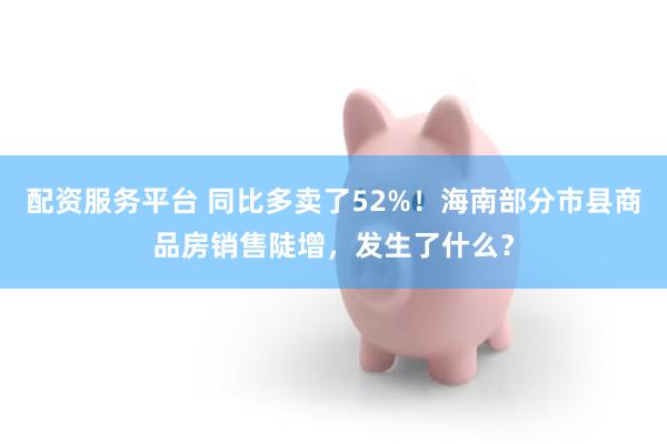 配资服务平台 同比多卖了52%！海南部分市县商品房销售陡增，发生了什么？