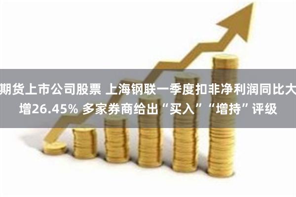 期货上市公司股票 上海钢联一季度扣非净利润同比大增26.45% 多家券商给出“买入”“增持”评级