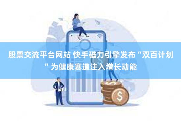 股票交流平台网站 快手磁力引擎发布“双百计划”为健康赛道注入增长动能