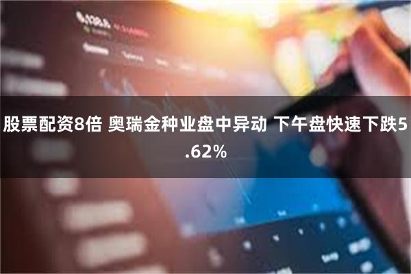 股票配资8倍 奥瑞金种业盘中异动 下午盘快速下跌5.62%