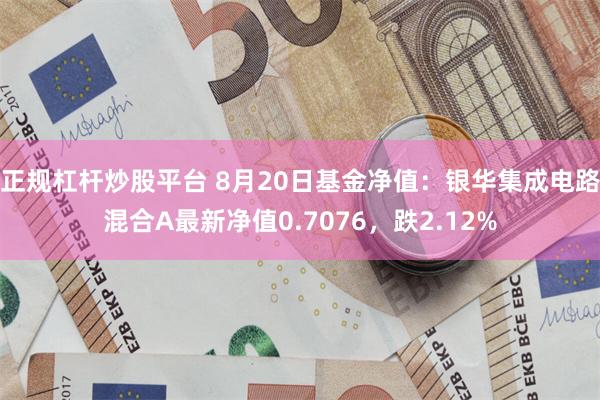 正规杠杆炒股平台 8月20日基金净值：银华集成电路混合A最新净值0.7076，跌2.12%