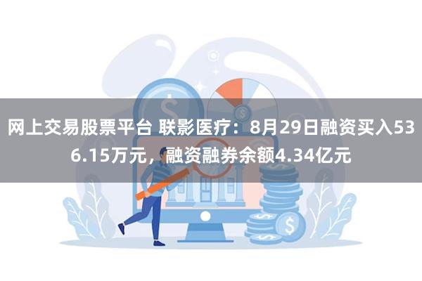 网上交易股票平台 联影医疗：8月29日融资买入536.15万元，融资融券余额4.34亿元