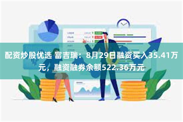 配资炒股优选 富吉瑞：8月29日融资买入35.41万元，融资融券余额522.36万元