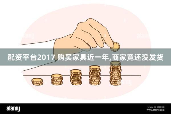 配资平台2017 购买家具近一年,商家竟还没发货