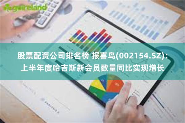 股票配资公司排名榜 报喜鸟(002154.SZ)：上半年度哈吉斯新会员数量同比实现增长