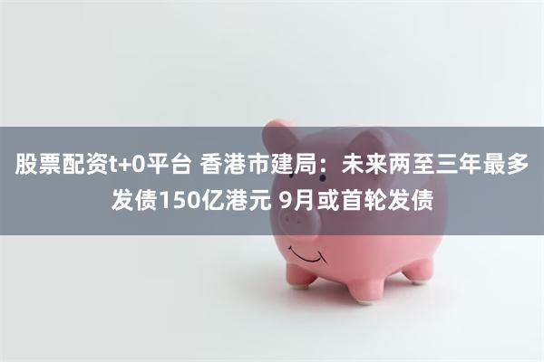 股票配资t+0平台 香港市建局：未来两至三年最多发债150亿港元 9月或首轮发债