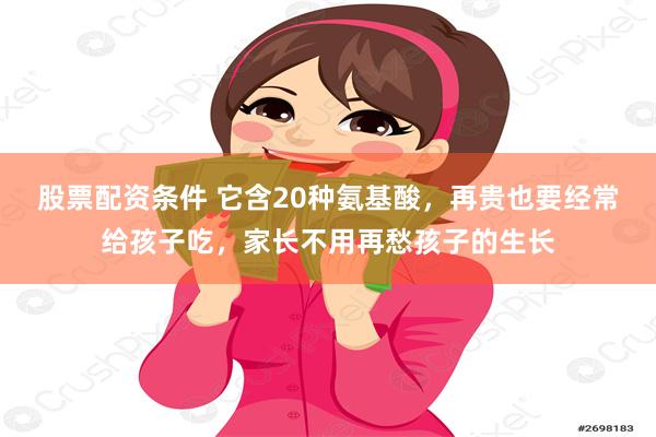 股票配资条件 它含20种氨基酸，再贵也要经常给孩子吃，家长不用再愁孩子的生长