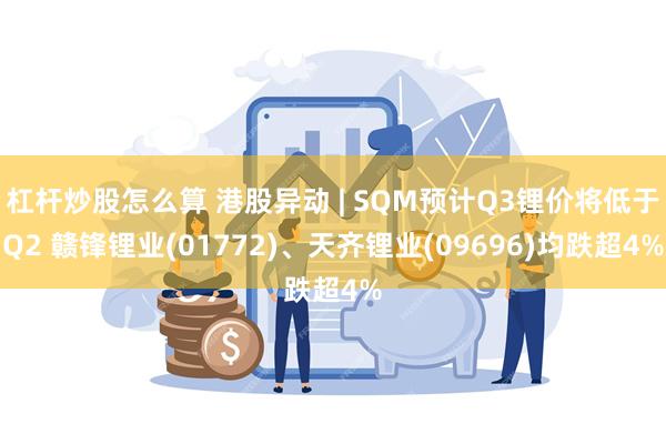 杠杆炒股怎么算 港股异动 | SQM预计Q3锂价将低于Q2 赣锋锂业(01772)、天齐锂业(09696)均跌超4%